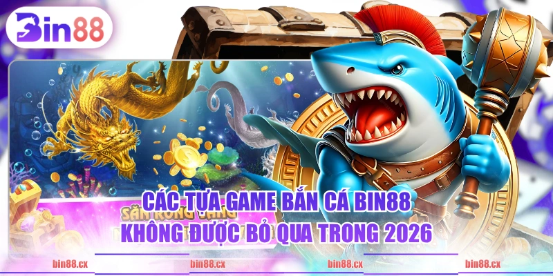 Các tựa game Bắn Cá BIN88 không được bỏ qua trong 2026